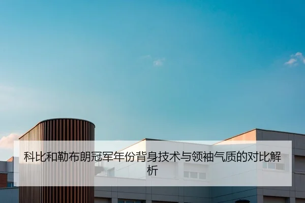 科比和勒布朗冠军年份背身技术与领袖气质的对比解析