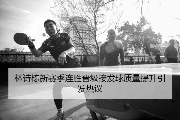 林诗栋新赛季连胜晋级接发球质量提升引发热议